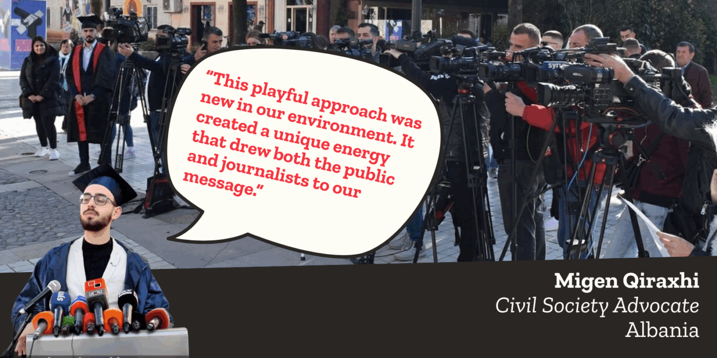PHOTO News cameras lined up with activist in graduation robe and cap. Quote "This playful approach was new in our environment. It created a unique energy that drew botht he public and journalists to our message." Migen Qiraxhi, Civil Society Advocate, Albania
